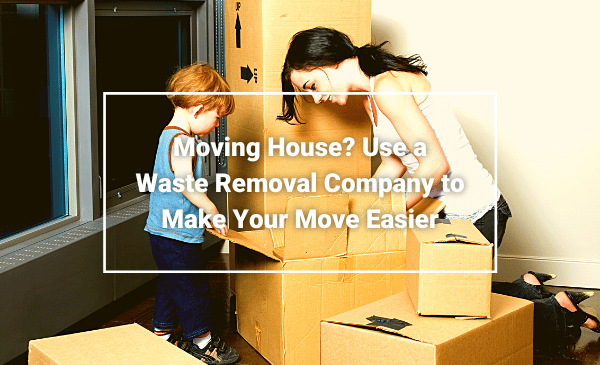 Moving House Use a Waste Removal Company to Make Your Move Easier