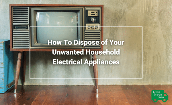 How To Dispose of Your Unwanted Household Electrical Appliances Little Green Junk